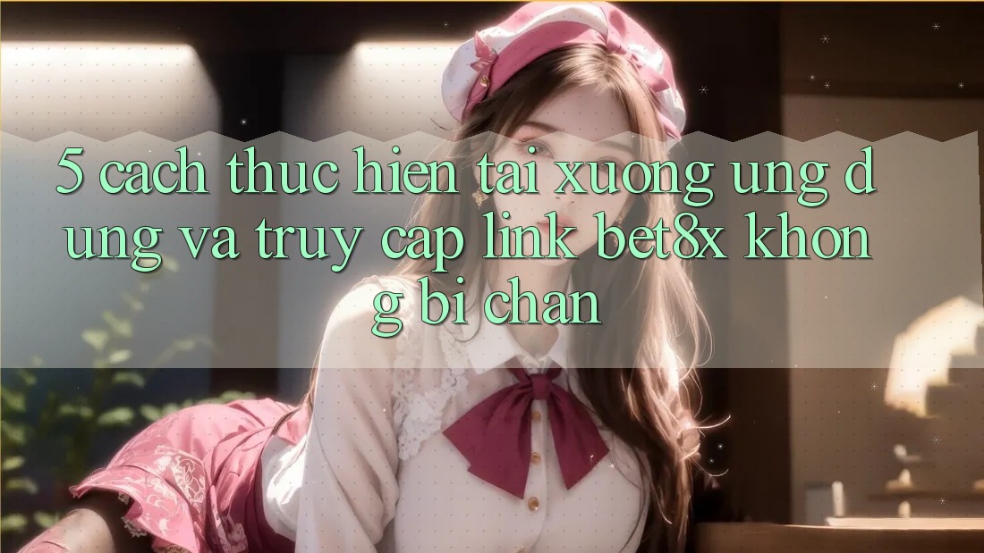 5. Cách thực hiện Tải xuống Ứng dụng Và Truy Cập Link bet8x Không Bị Chặn