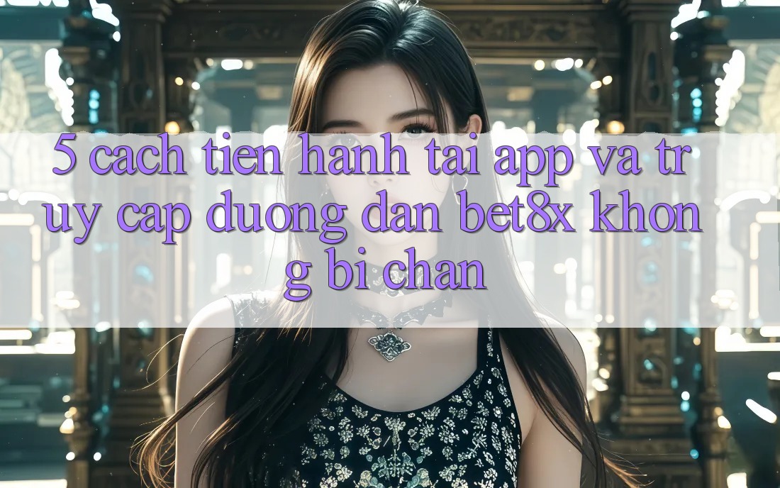 5. Cách tiến hành Tải App Và Truy Cập Đường dẫn bet8x Không Bị Chặn