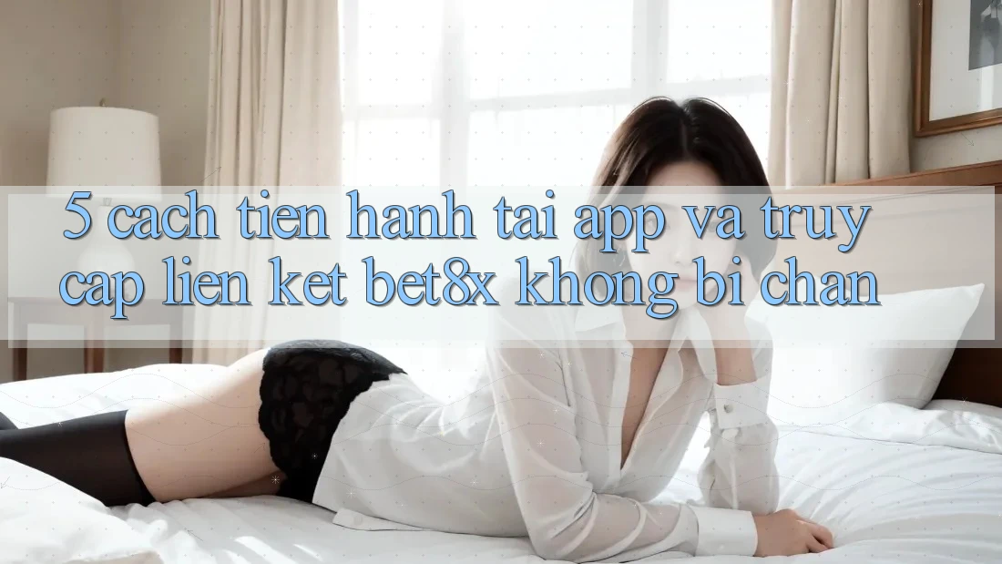 5. Cách tiến hành Tải App Và Truy Cập Liên kết bet8x Không Bị Chặn