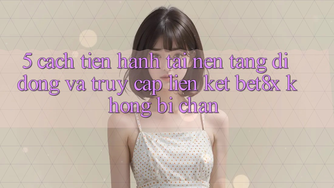 5. Cách tiến hành Tải Nền tảng di động Và Truy Cập Liên kết bet8x Không Bị Chặn