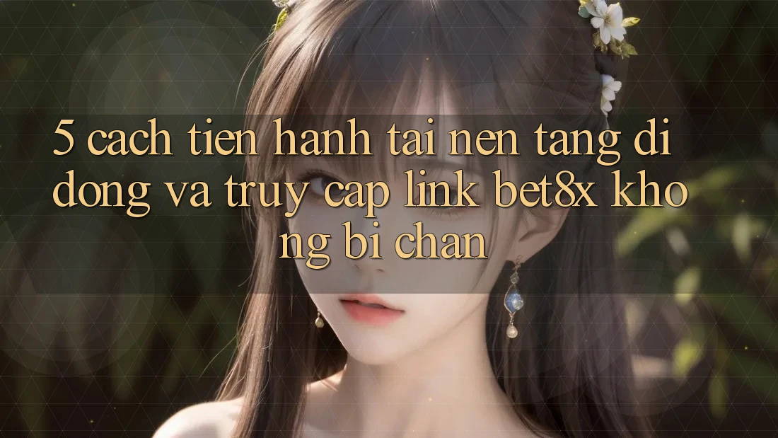 5. Cách tiến hành Tải Nền tảng di động Và Truy Cập Link bet8x Không Bị Chặn