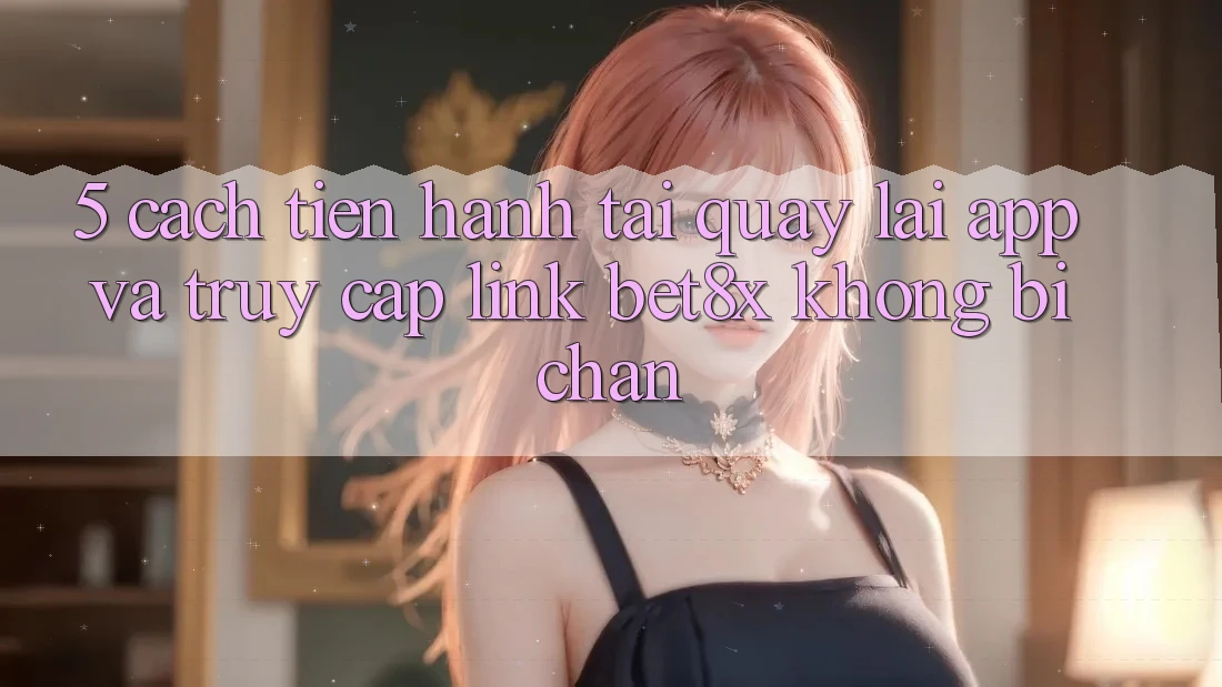 5. Cách tiến hành Tải quay lại App Và Truy Cập Link bet8x Không Bị Chặn