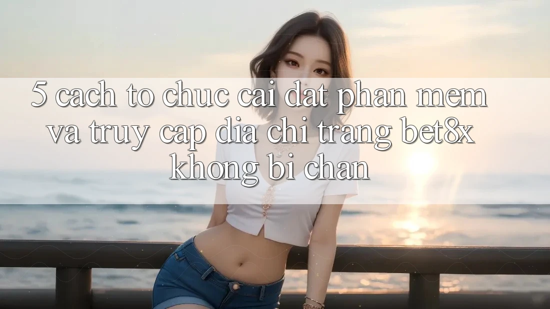 5. Cách tổ chức Cài đặt Phần mềm Và Truy Cập Địa chỉ trang bet8x Không Bị Chặn