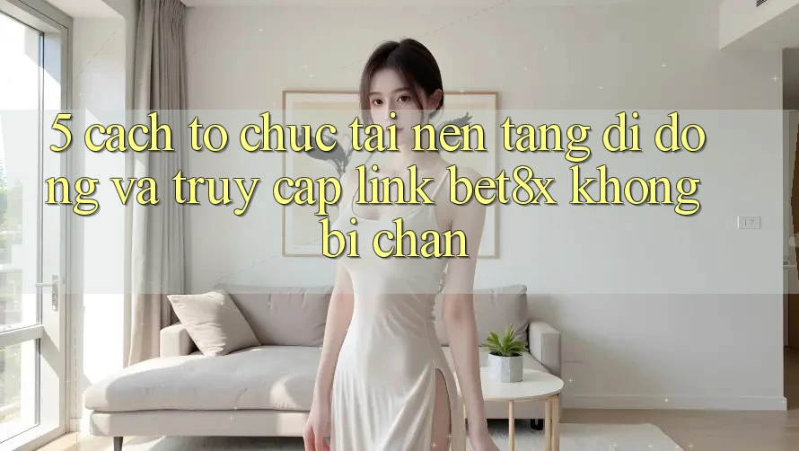 5. Cách tổ chức Tải Nền tảng di động Và Truy Cập Link bet8x Không Bị Chặn