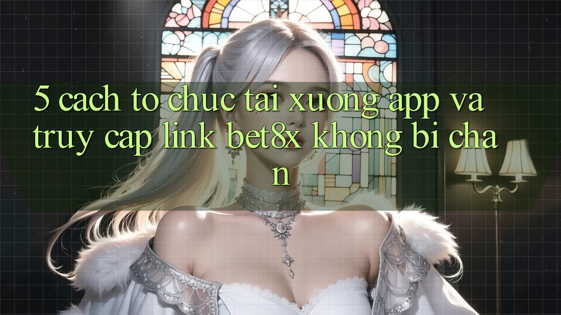 5. Cách tổ chức Tải xuống App Và Truy Cập Link bet8x Không Bị Chặn
