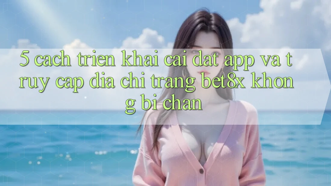 5. Cách triển khai Cài đặt App Và Truy Cập Địa chỉ trang bet8x Không Bị Chặn