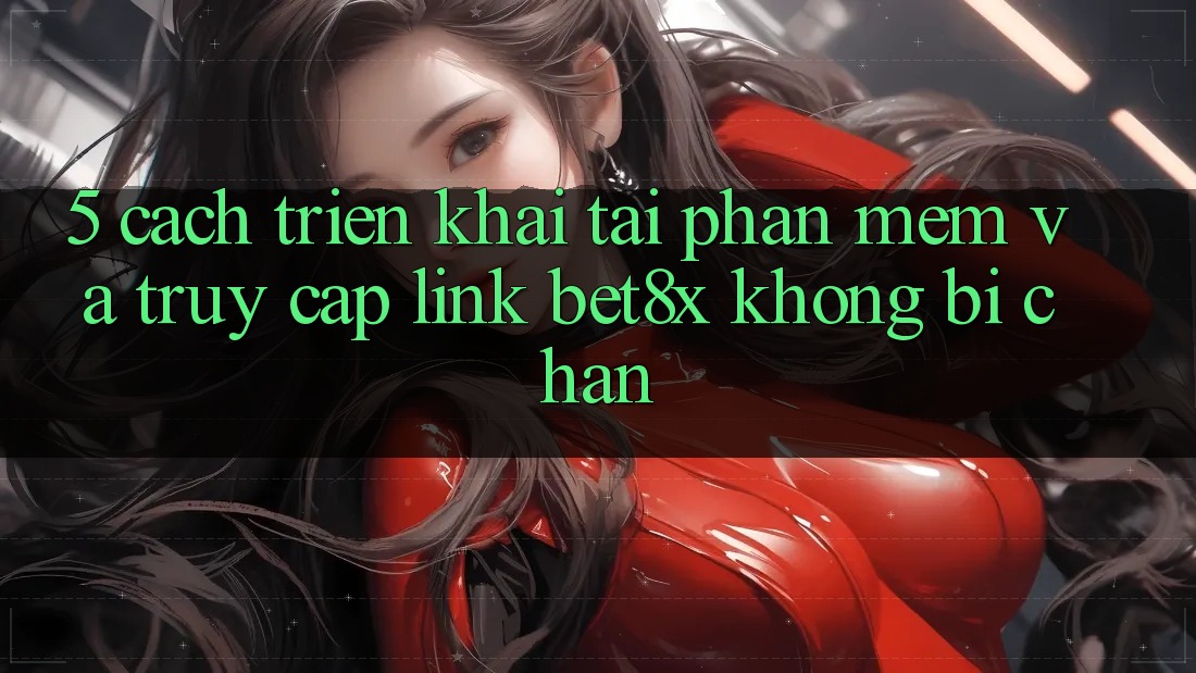 5. Cách triển khai Tải Phần mềm Và Truy Cập Link bet8x Không Bị Chặn