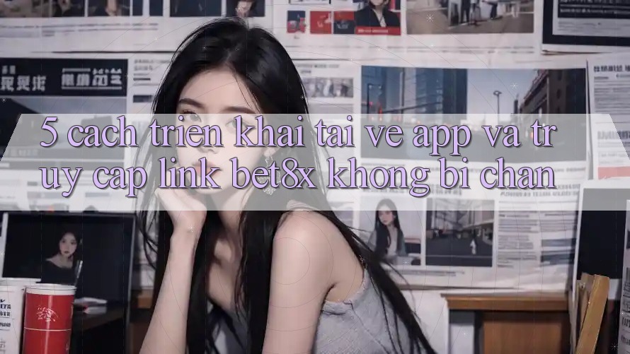 5. Cách triển khai Tải về App Và Truy Cập Link bet8x Không Bị Chặn