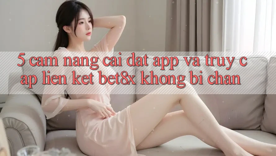 5. Cẩm nang Cài đặt App Và Truy Cập Liên kết bet8x Không Bị Chặn