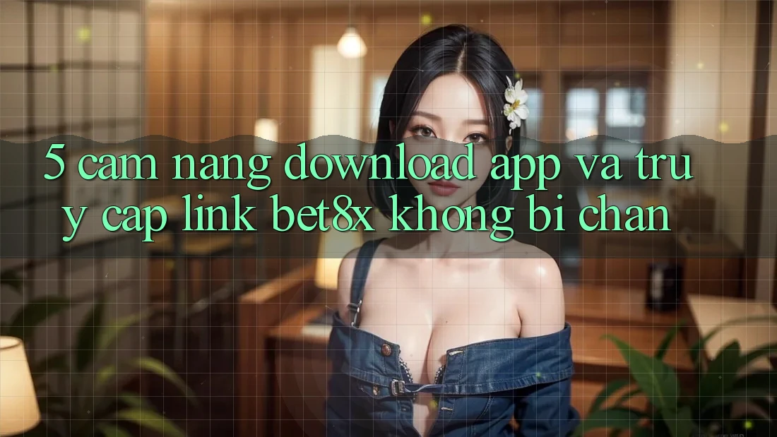 5. Cẩm nang Download App Và Truy Cập Link bet8x Không Bị Chặn