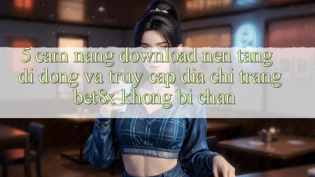 5. Cẩm nang Download Nền tảng di động Và Truy Cập Địa chỉ trang bet8x Không Bị Chặn