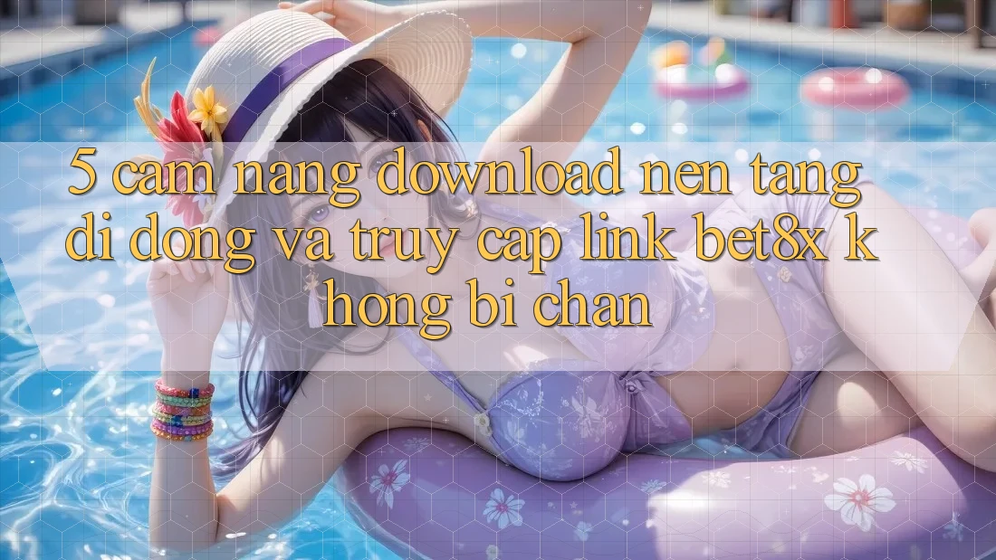 5. Cẩm nang Download Nền tảng di động Và Truy Cập Link bet8x Không Bị Chặn