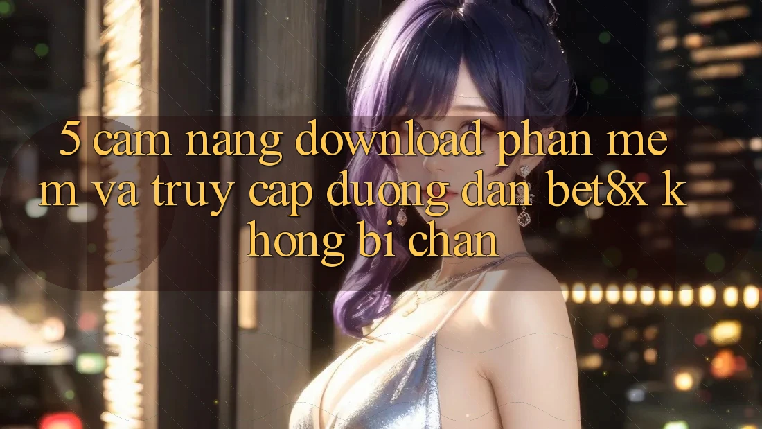 5. Cẩm nang Download Phần mềm Và Truy Cập Đường dẫn bet8x Không Bị Chặn