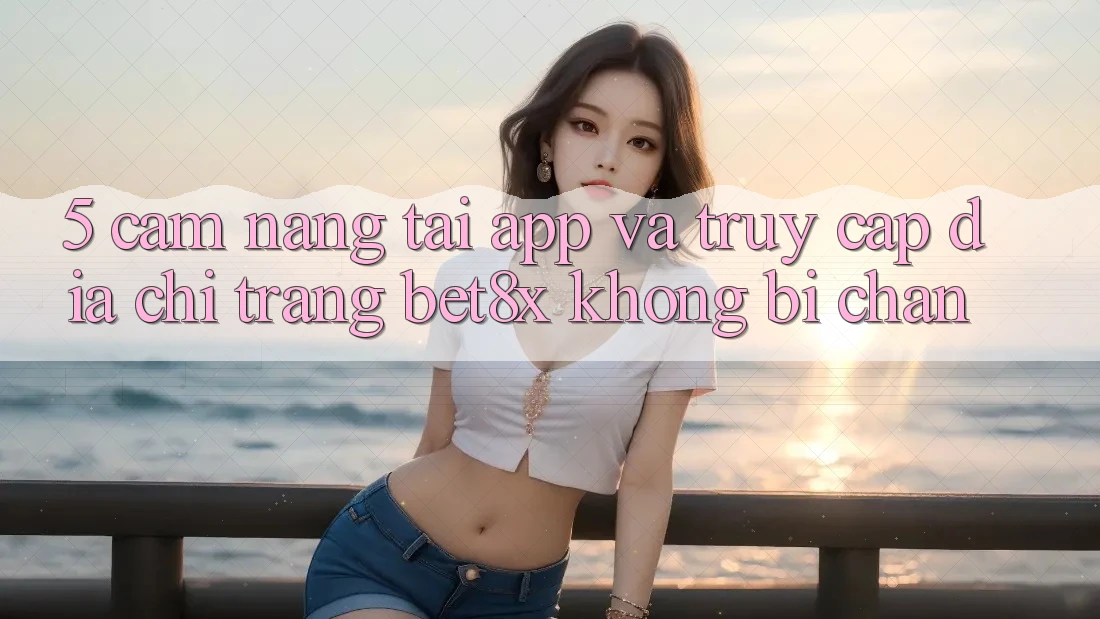5. Cẩm nang Tải App Và Truy Cập Địa chỉ trang bet8x Không Bị Chặn
