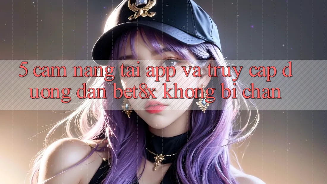 5. Cẩm nang Tải App Và Truy Cập Đường dẫn bet8x Không Bị Chặn