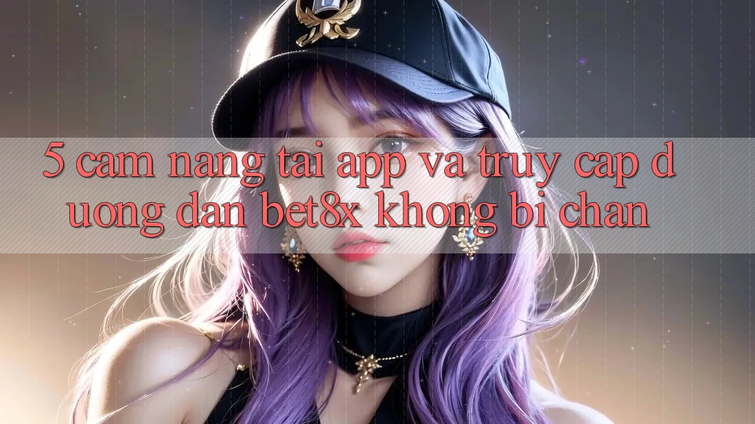 5. Cẩm nang Tải App Và Truy Cập Đường dẫn bet8x Không Bị Chặn