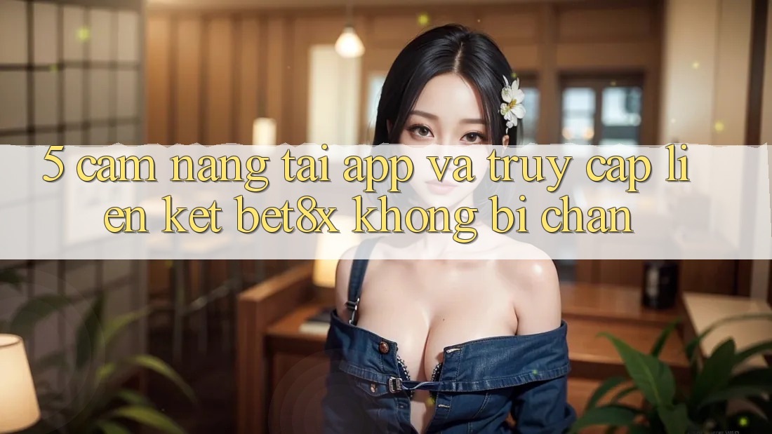 5. Cẩm nang Tải App Và Truy Cập Liên kết bet8x Không Bị Chặn