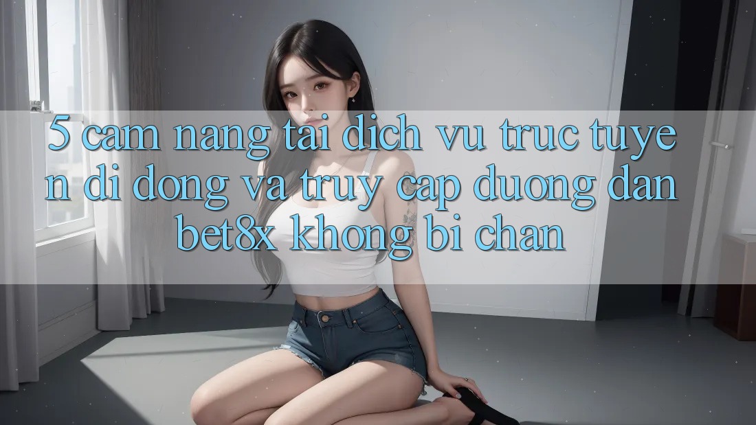 5. Cẩm nang Tải Dịch vụ trực tuyến di động Và Truy Cập Đường dẫn bet8x Không Bị Chặn