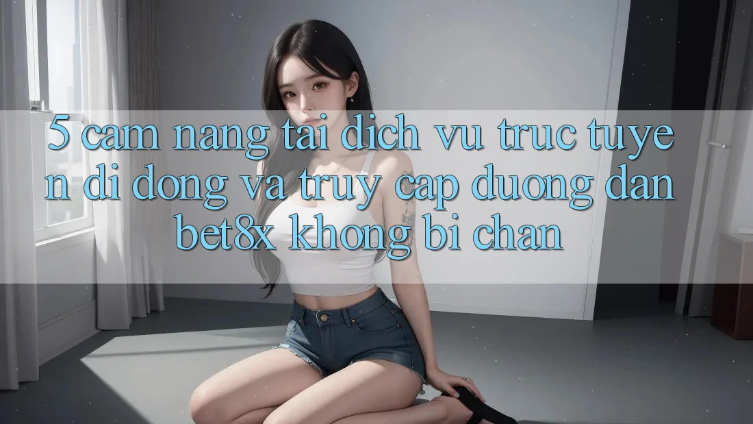 5. Cẩm nang Tải Dịch vụ trực tuyến di động Và Truy Cập Đường dẫn bet8x Không Bị Chặn