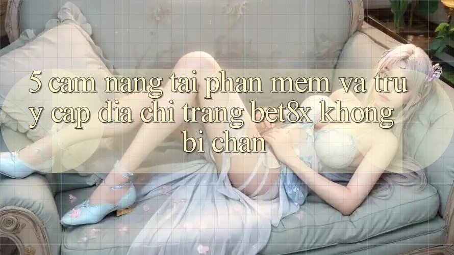 5. Cẩm nang Tải Phần mềm Và Truy Cập Địa chỉ trang bet8x Không Bị Chặn