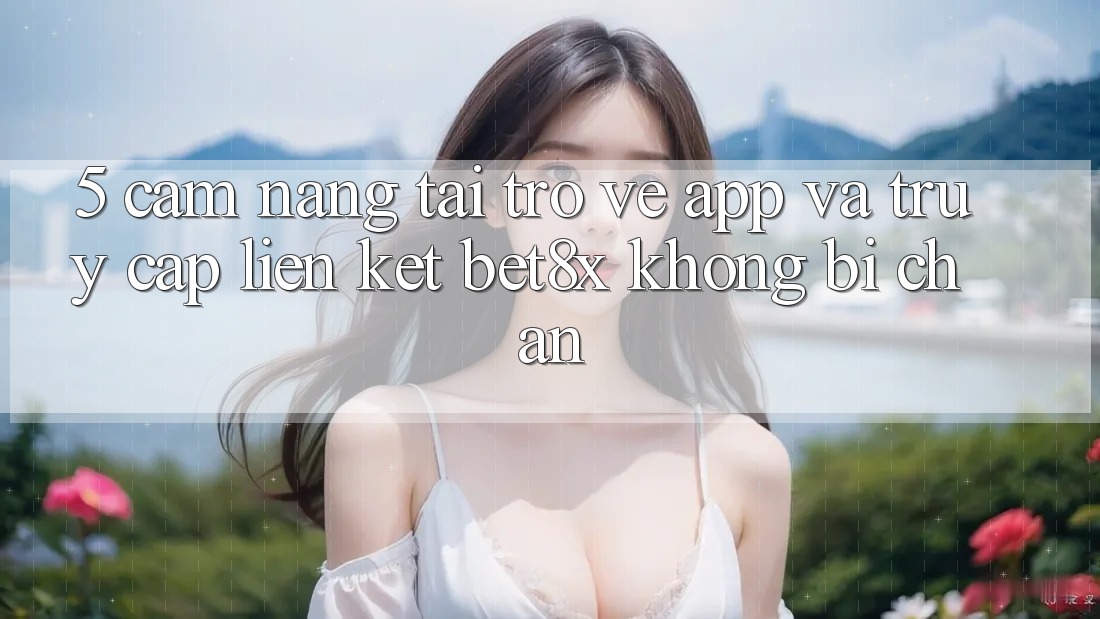 5. Cẩm nang Tải trở về App Và Truy Cập Liên kết bet8x Không Bị Chặn