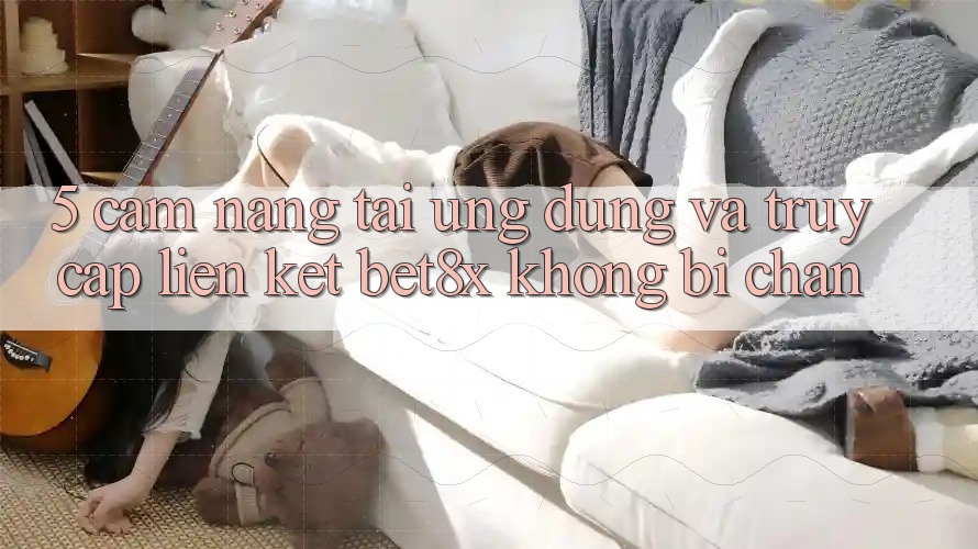 5. Cẩm nang Tải Ứng dụng Và Truy Cập Liên kết bet8x Không Bị Chặn