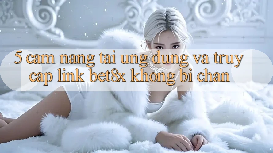 5. Cẩm nang Tải Ứng dụng Và Truy Cập Link bet8x Không Bị Chặn