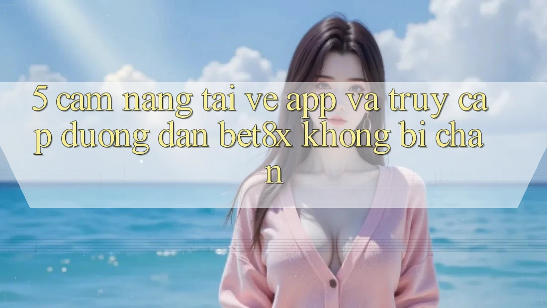 5. Cẩm nang Tải về App Và Truy Cập Đường dẫn bet8x Không Bị Chặn