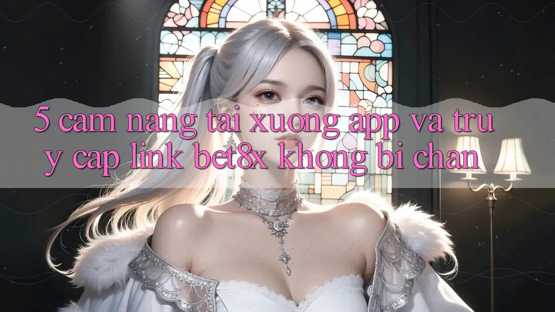 5. Cẩm nang Tải xuống App Và Truy Cập Link bet8x Không Bị Chặn