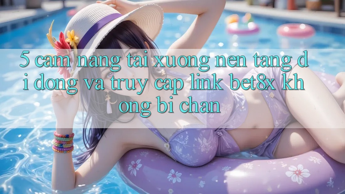 5. Cẩm nang Tải xuống Nền tảng di động Và Truy Cập Link bet8x Không Bị Chặn