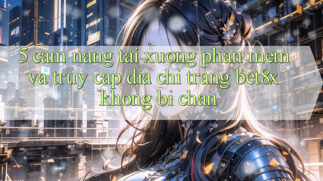 5. Cẩm nang Tải xuống Phần mềm Và Truy Cập Địa chỉ trang bet8x Không Bị Chặn