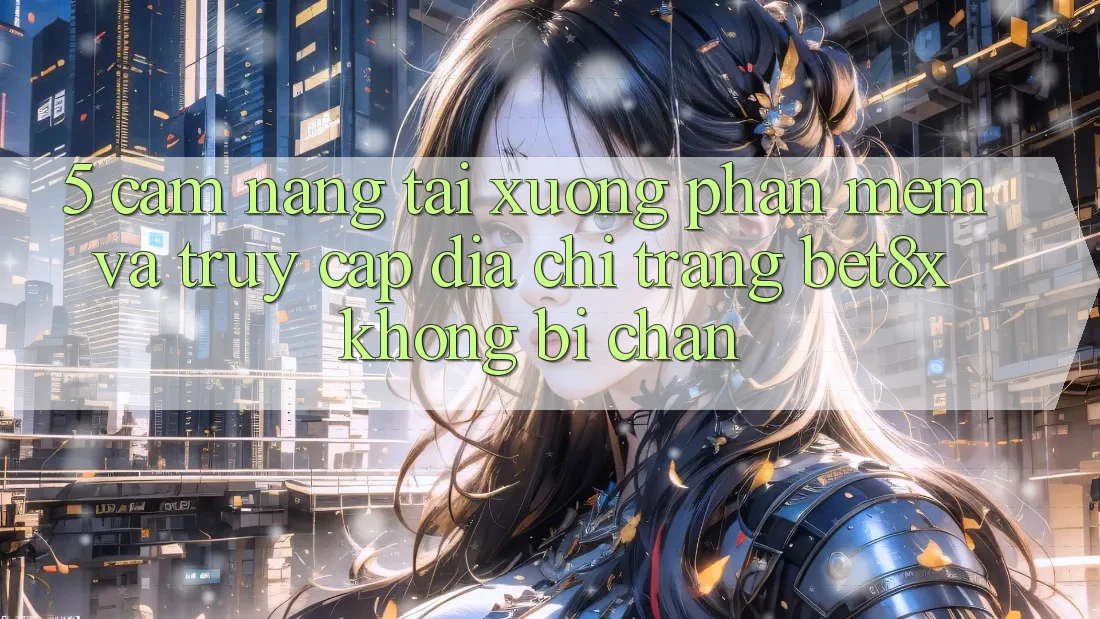 5. Cẩm nang Tải xuống Phần mềm Và Truy Cập Địa chỉ trang bet8x Không Bị Chặn