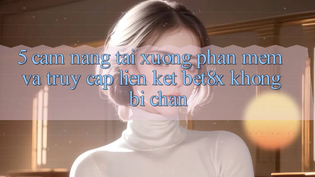 5. Cẩm nang Tải xuống Phần mềm Và Truy Cập Liên kết bet8x Không Bị Chặn