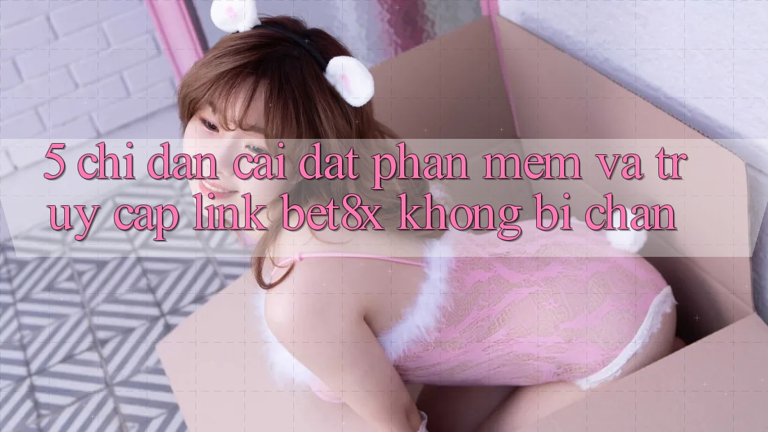 5. Chỉ dẫn Cài đặt Phần mềm Và Truy Cập Link bet8x Không Bị Chặn
