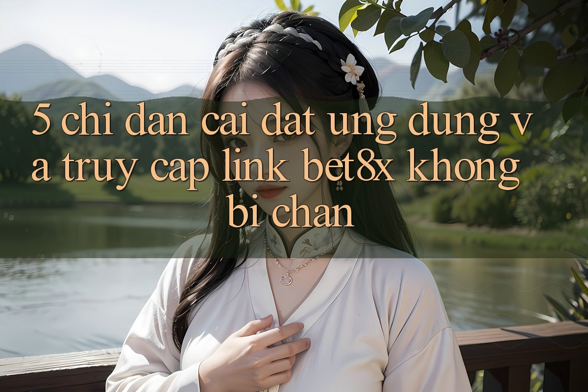 5. Chỉ dẫn Cài đặt Ứng dụng Và Truy Cập Link bet8x Không Bị Chặn