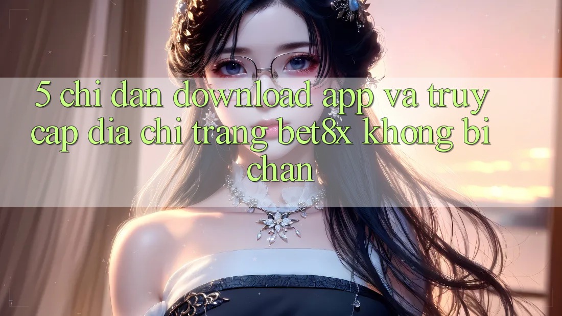 5. Chỉ dẫn Download App Và Truy Cập Địa chỉ trang bet8x Không Bị Chặn