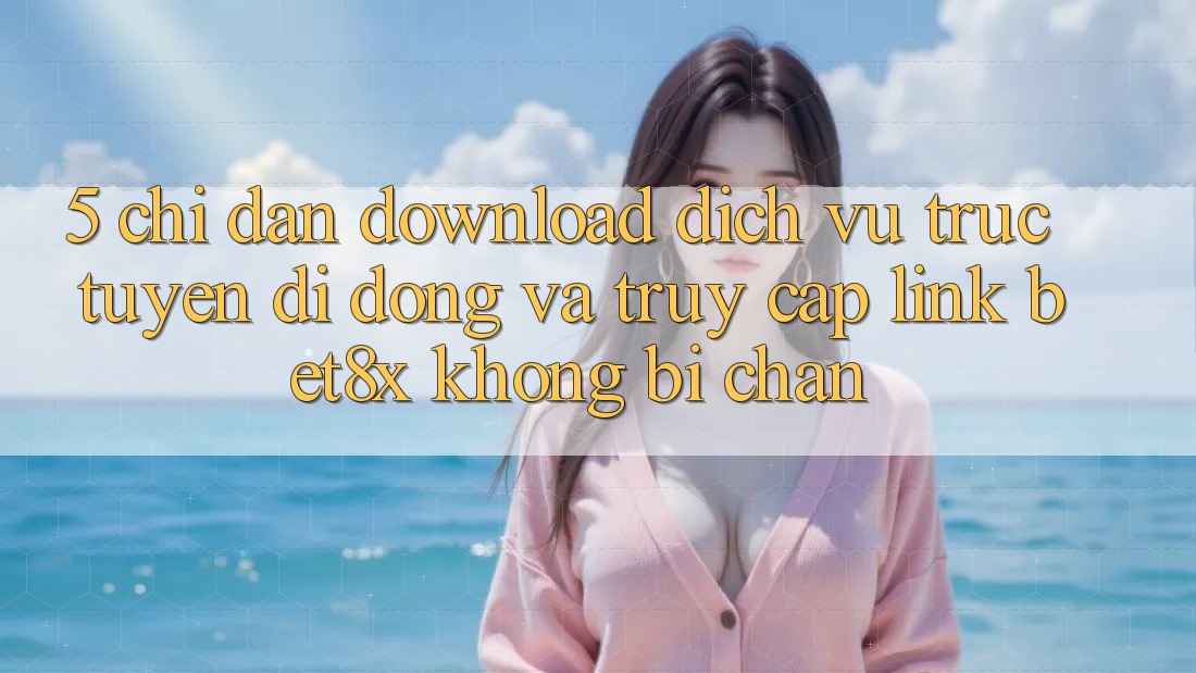 5. Chỉ dẫn Download Dịch vụ trực tuyến di động Và Truy Cập Link bet8x Không Bị Chặn
