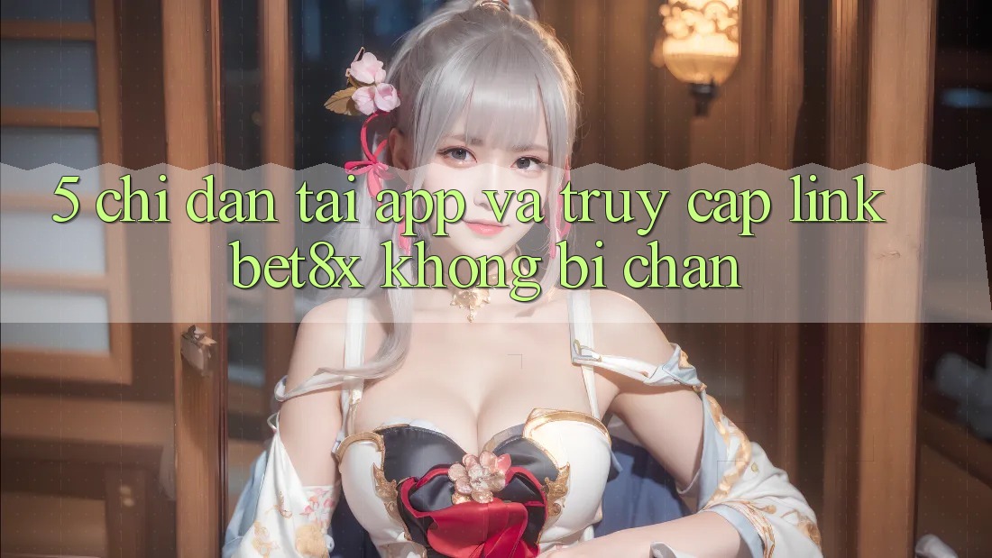 5. Chỉ dẫn Tải App Và Truy Cập Link bet8x Không Bị Chặn 5. Chỉ dẫn Tải App Và Truy Cập Link bet8x Không Bị Chặn