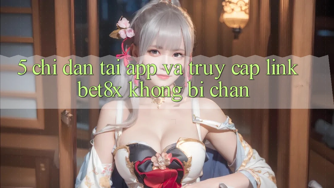 5. Chỉ dẫn Tải App Và Truy Cập Link bet8x Không Bị Chặn