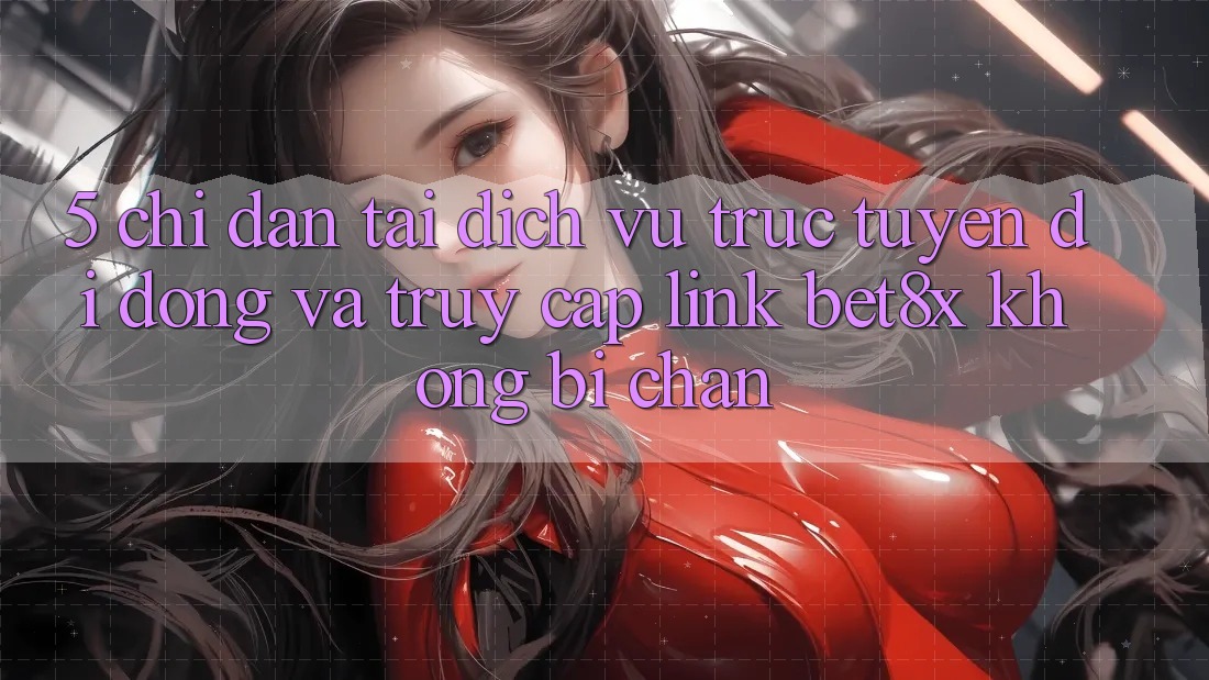 5. Chỉ dẫn Tải Dịch vụ trực tuyến di động Và Truy Cập Link bet8x Không Bị Chặn