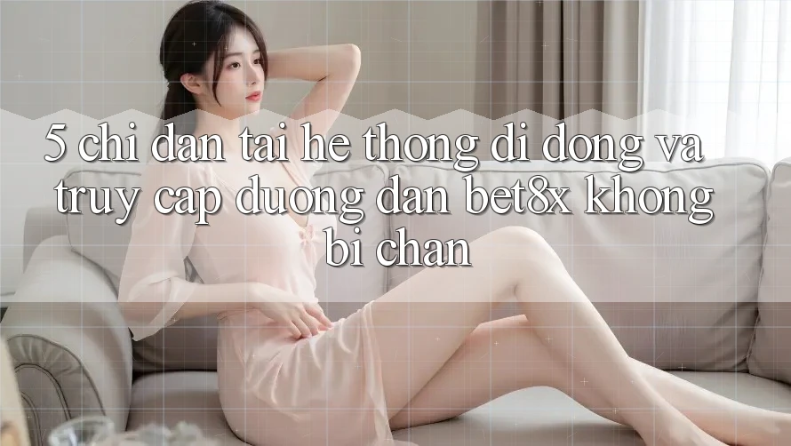 5. Chỉ dẫn Tải Hệ thống di động Và Truy Cập Đường dẫn bet8x Không Bị Chặn