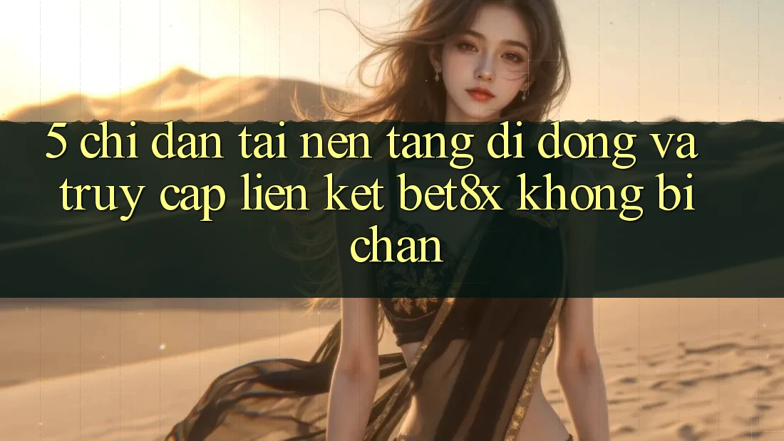 5. Chỉ dẫn Tải Nền tảng di động Và Truy Cập Liên kết bet8x Không Bị Chặn
