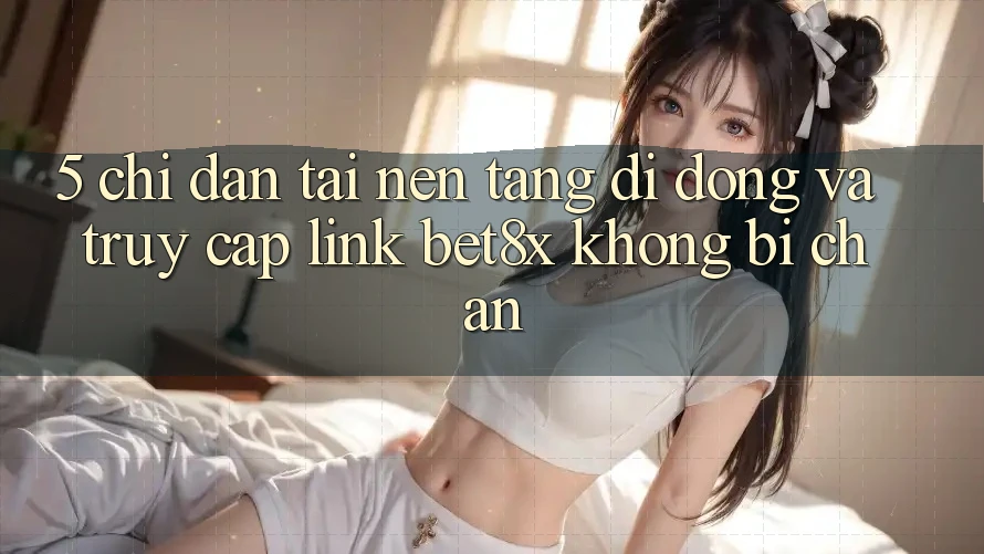 5. Chỉ dẫn Tải Nền tảng di động Và Truy Cập Link bet8x Không Bị Chặn