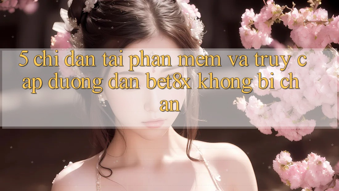 5. Chỉ dẫn Tải Phần mềm Và Truy Cập Đường dẫn bet8x Không Bị Chặn