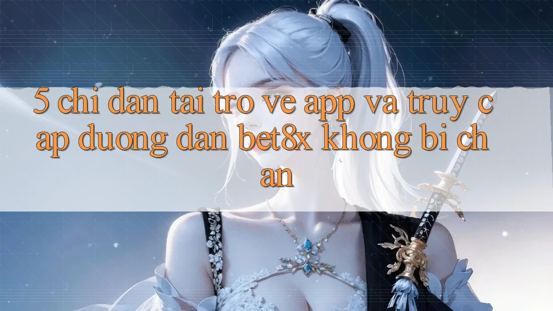 5. Chỉ dẫn Tải trở về App Và Truy Cập Đường dẫn bet8x Không Bị Chặn