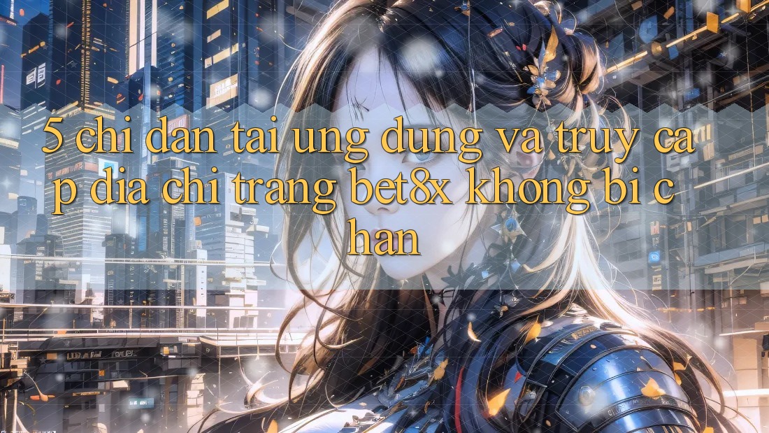 5. Chỉ dẫn Tải Ứng dụng Và Truy Cập Địa chỉ trang bet8x Không Bị Chặn