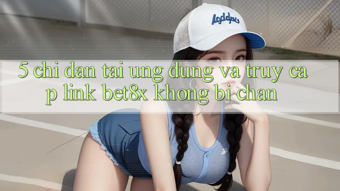 5. Chỉ dẫn Tải Ứng dụng Và Truy Cập Link bet8x Không Bị Chặn