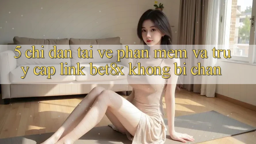 5. Chỉ dẫn Tải về Phần mềm Và Truy Cập Link bet8x Không Bị Chặn