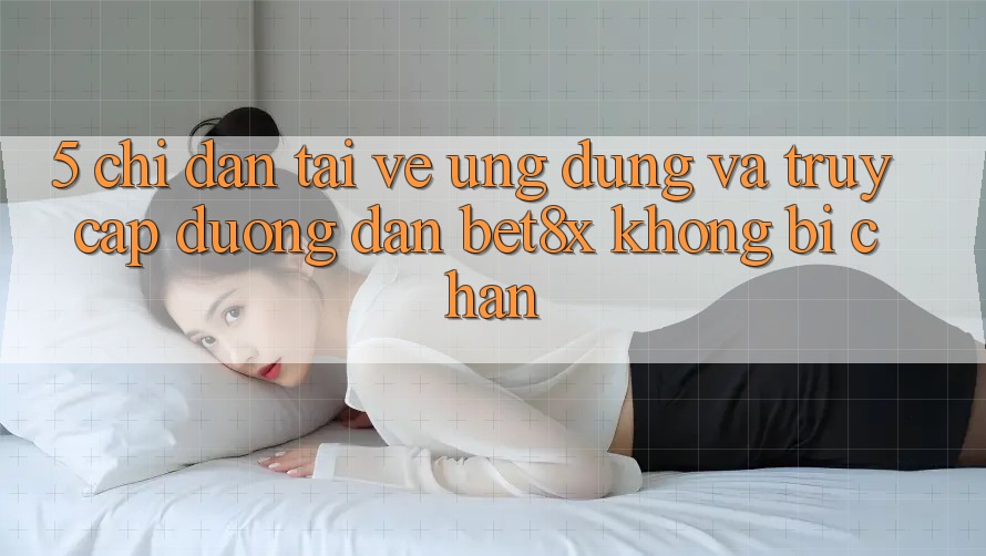 5. Chỉ dẫn Tải về Ứng dụng Và Truy Cập Đường dẫn bet8x Không Bị Chặn