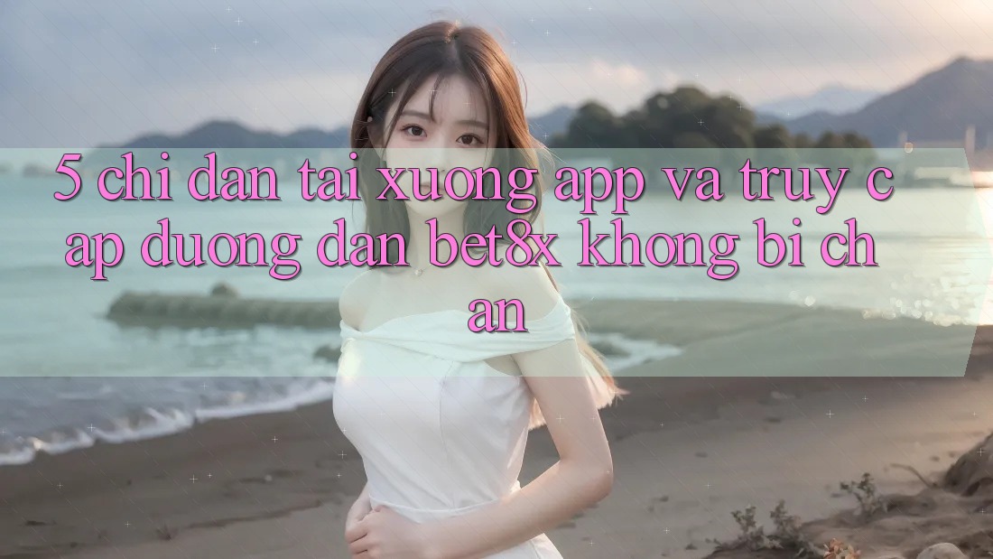 5. Chỉ dẫn Tải xuống App Và Truy Cập Đường dẫn bet8x Không Bị Chặn